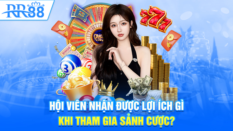 Hội viên nhận được lợi ích gì khi tham gia sảnh cược?