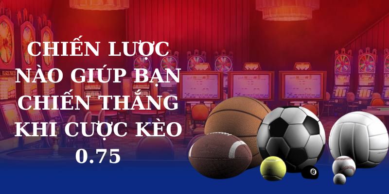 Chiến lược nào giúp bạn chiến thắng khi cược kèo 0.75