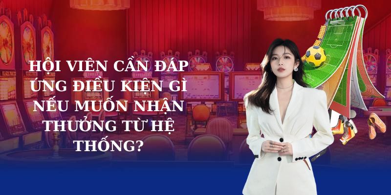 Hội viên cần đáp ứng điều kiện gì nếu muốn nhận thưởng từ hệ thống?