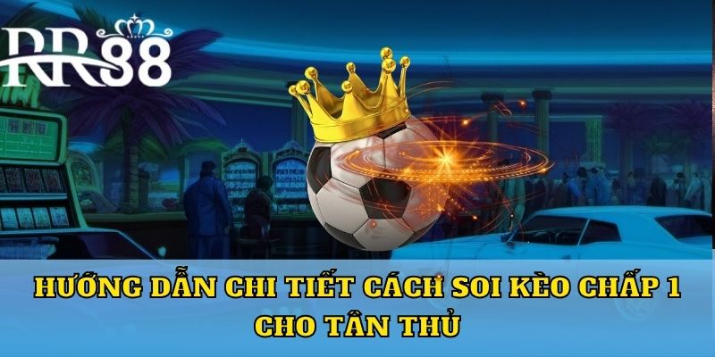 Hướng dẫn chi tiết cách soi kèo chấp 1 cho tân thủ