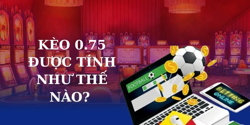 Kèo 0.75 được tính như thế nào? 