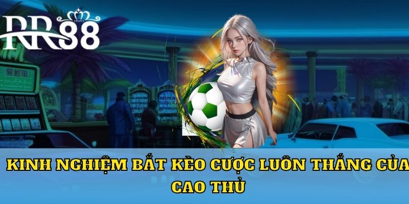 Kinh nghiệm bắt kèo cược luôn thắng của cao thủ