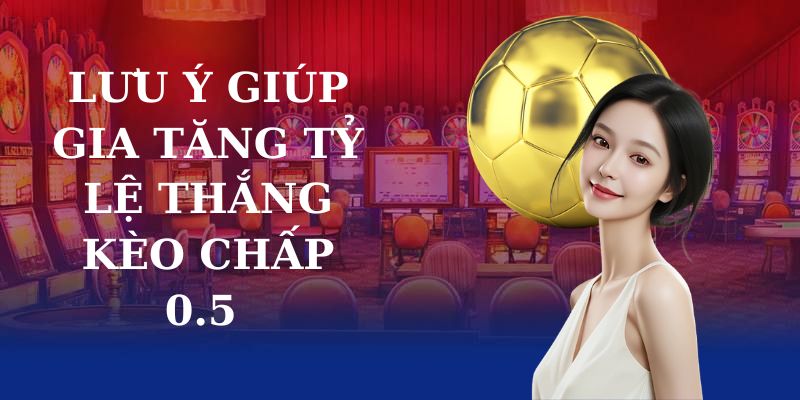 Lưu ý giúp gia tăng tỷ lệ thắng kèo chấp 0.5