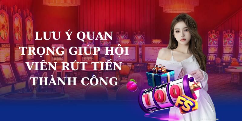 Lưu ý quan trọng giúp hội viên rút tiền thành công