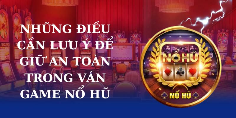 Những điều cần lưu ý để giữ an toàn trong ván game nổ hũ