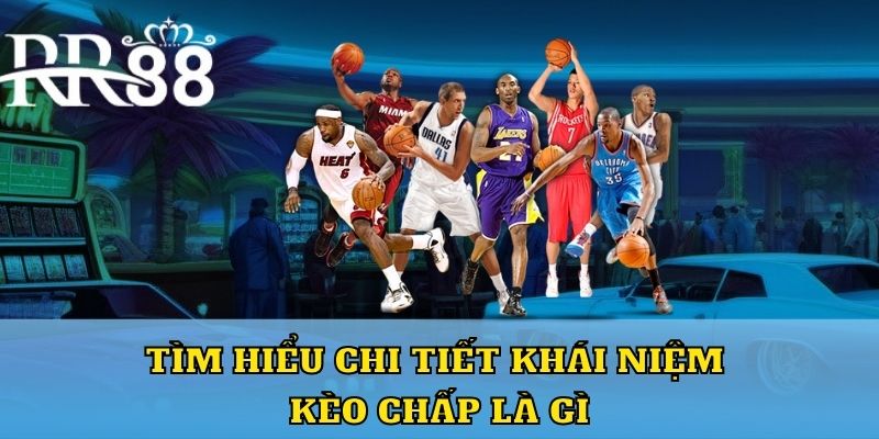 Tìm hiểu chi tiết khái niệm kèo chấp là gì