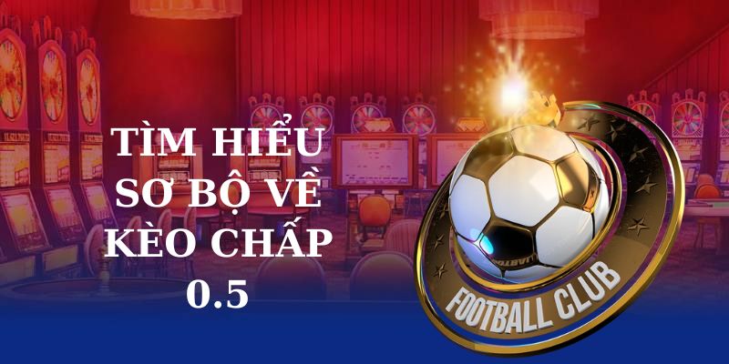 Tìm hiểu sơ bộ về kèo chấp 0.5