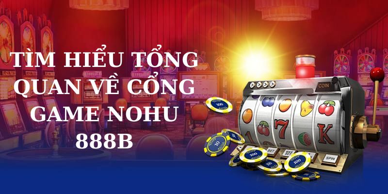 Tìm hiểu tổng quan về cổng game nohu 888B